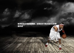 j9九游会官网：世界杯淘汰赛赛程揭晓，决赛将于7月20日03:00激情开战