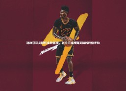 j9九游会官网|劲敌获亚足联杯金靴强援，射手王或成国足防线终极考验