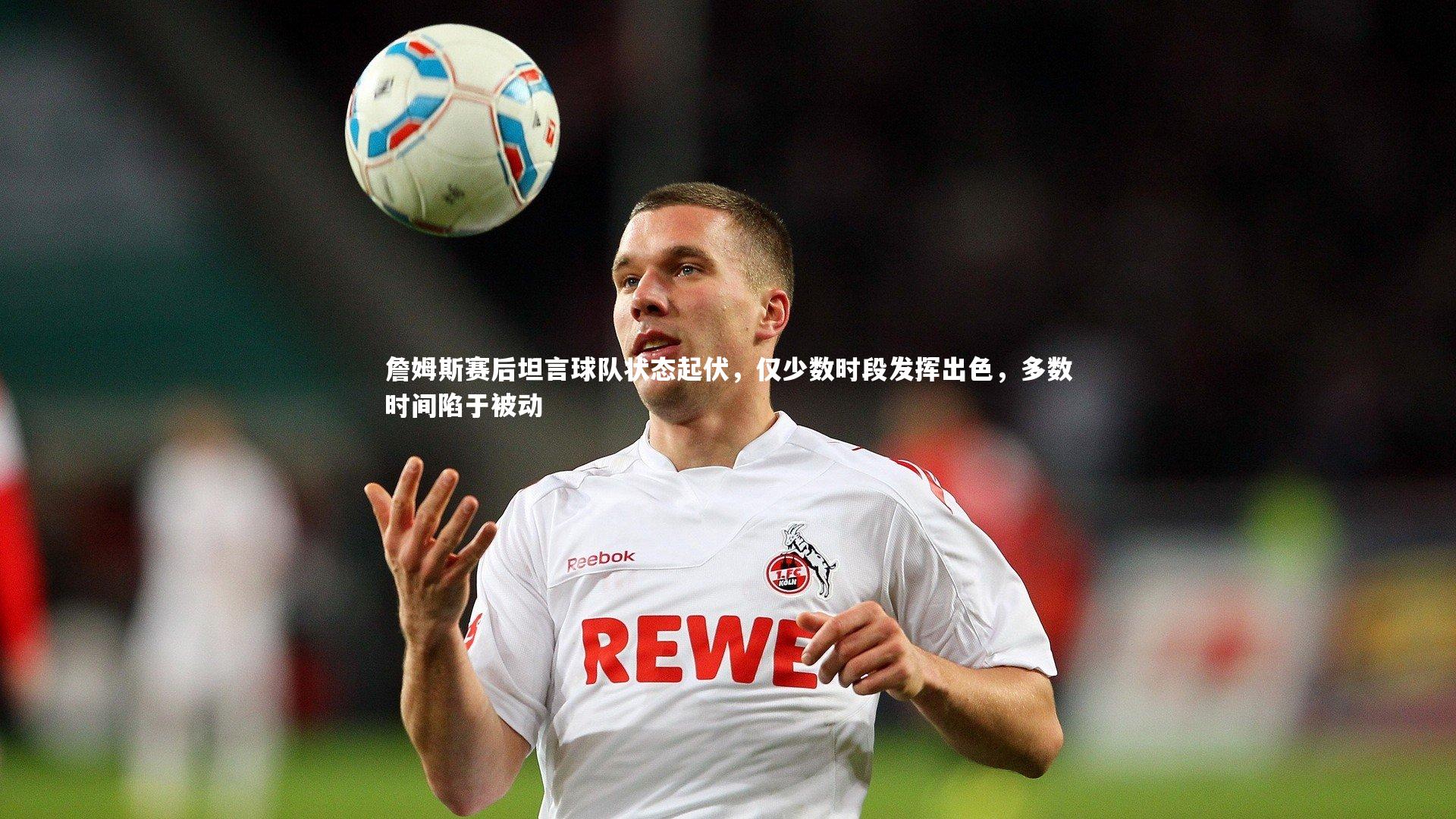 詹姆斯赛后坦言球队状态起伏，仅少数时段发挥出色，多数时间陷于被动