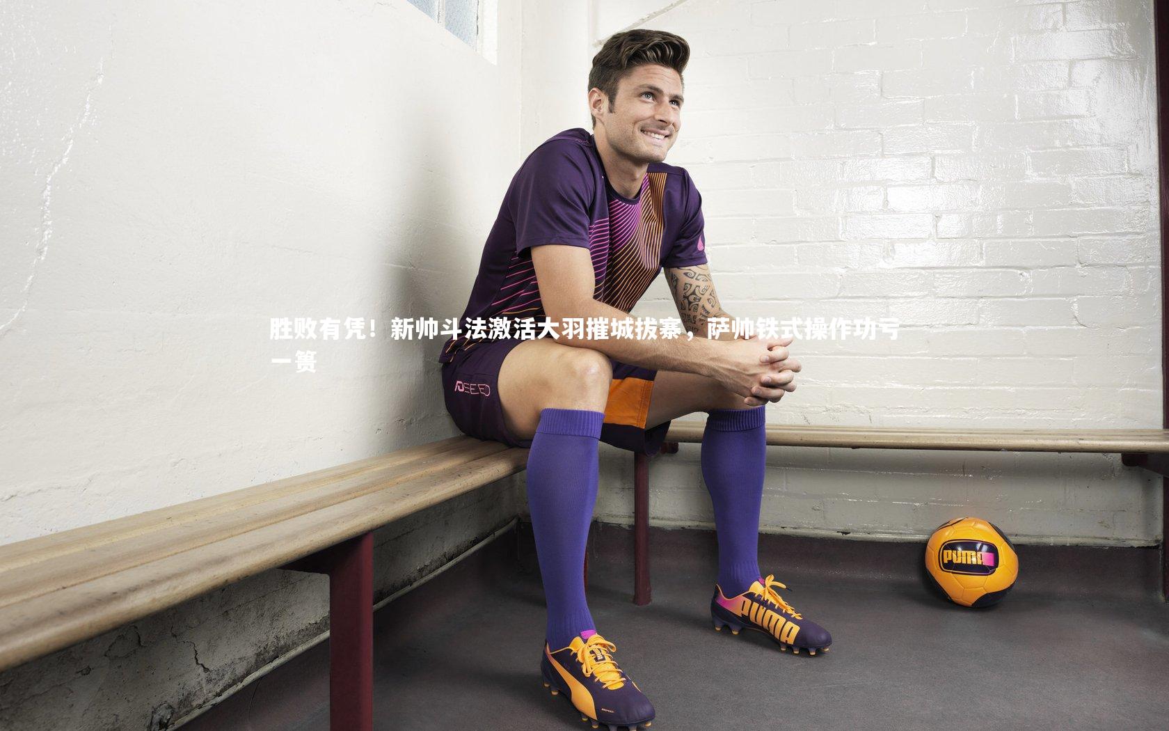 胜败有凭！新帅斗法激活大羽摧城拔寨，萨帅铁式操作功亏一篑