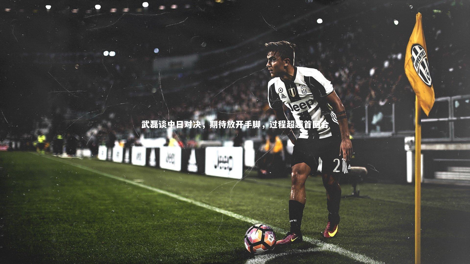 武磊谈中日对决，期待放开手脚，过程超越首回合